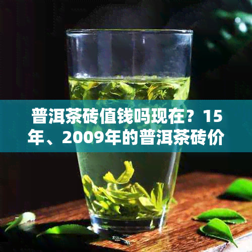 普洱茶砖值钱吗现在？15年、2009年的普洱茶砖价值是多少？