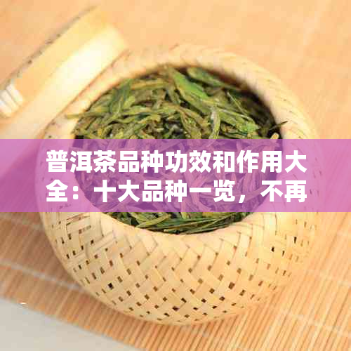 普洱茶品种功效和作用大全：十大品种一览，不再重复的详尽列表！