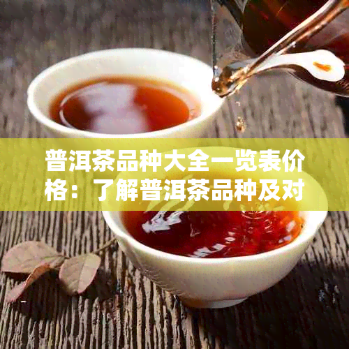 普洱茶品种大全一览表价格：了解普洱茶品种及对应价格，掌握选购技巧。