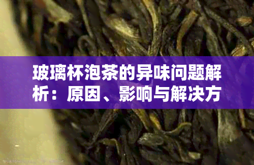 玻璃杯泡茶的异味问题解析：原因、影响与解决方法全面掌握