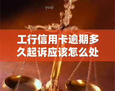 工行信用卡逾期多久起诉应该怎么处理