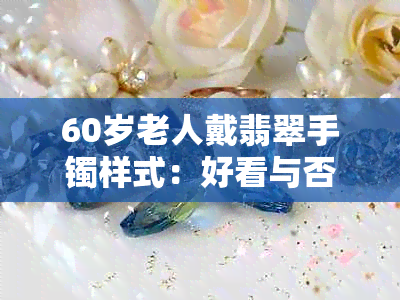 60岁老人戴翡翠手镯样式：好看与否？