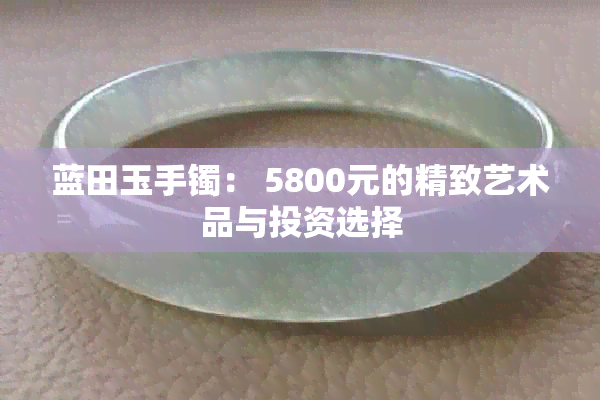 蓝田玉手镯： 5800元的精致艺术品与投资选择