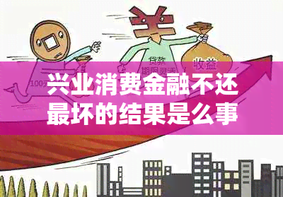 兴业消费金融不还最坏的结果是么事