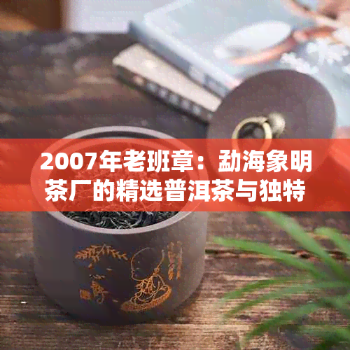 2007年老班章：勐海象明茶厂的精选普洱茶与独特风味