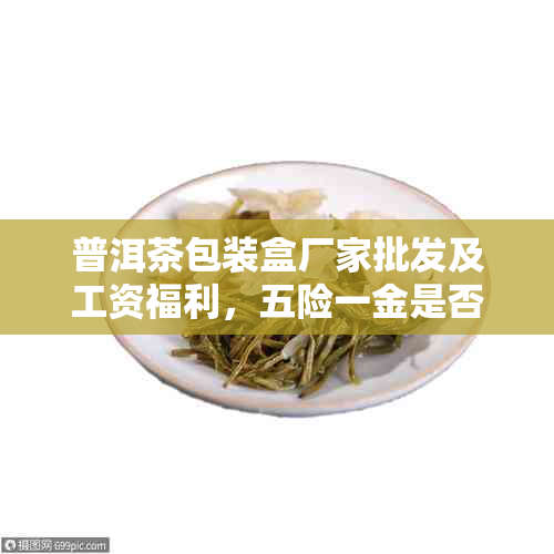 普洱茶包装盒厂家批发及工资福利，五险一金是否齐全？