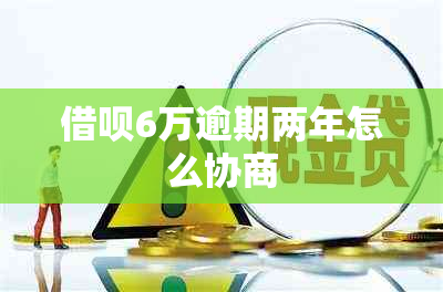 借呗6万逾期两年怎么协商