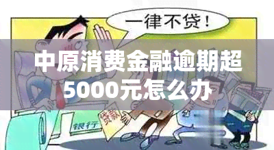 中原消费金融逾期超5000元怎么办