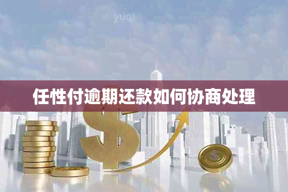 任性付逾期还款如何协商处理