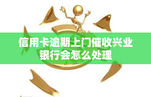 信用卡逾期上门兴业银行会怎么处理