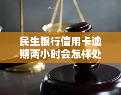 民生银行信用卡逾期两小时会怎样处理