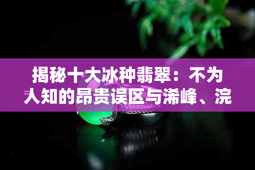 揭秘十大冰种翡翠：不为人知的昂贵误区与浠峰、浣庛真相