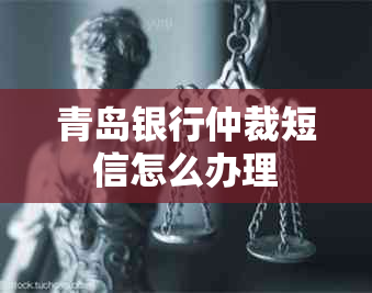 青岛银行仲裁短信怎么办理