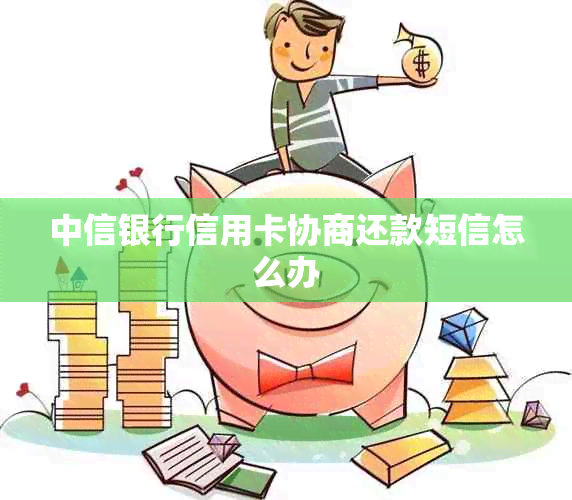 中信银行信用卡协商还款短信怎么办