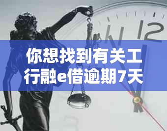 你想找到有关工行融e借逾期7天的信息吗