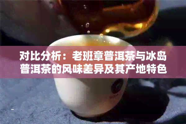 对比分析：老班章普洱茶与冰岛普洱茶的风味差异及其产地特色