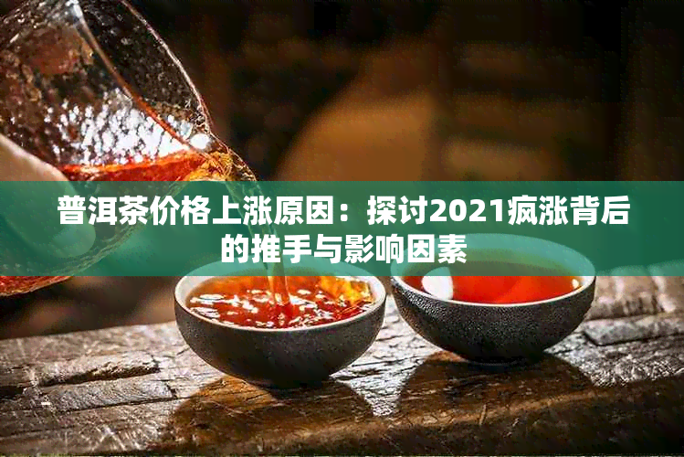 普洱茶价格上涨原因：探讨2021疯涨背后的推手与影响因素