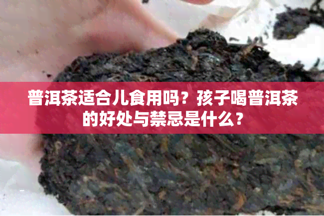 普洱茶适合儿食用吗？孩子喝普洱茶的好处与禁忌是什么？