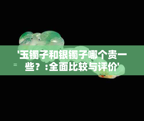 '玉镯子和银镯子哪个贵一些？:全面比较与评价'