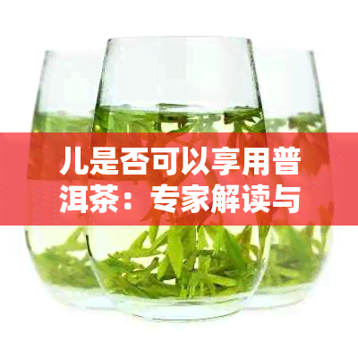 儿是否可以享用普洱茶：专家解读与注意事项