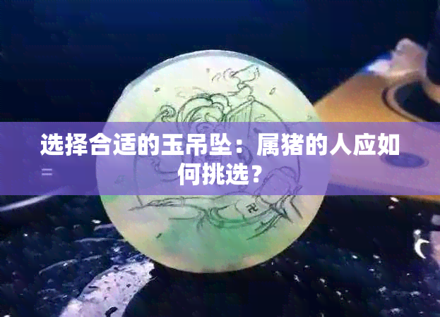 选择合适的玉吊坠：属猪的人应如何挑选？