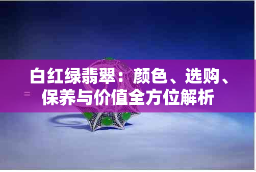 白红绿翡翠：颜色、选购、保养与价值全方位解析