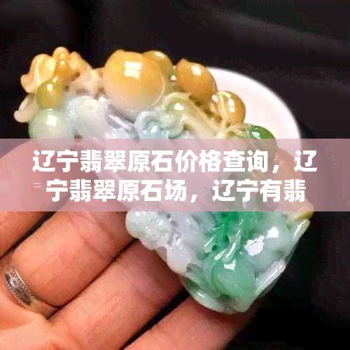 辽宁翡翠原石价格查询，辽宁翡翠原石场，辽宁有翡翠原石吗？