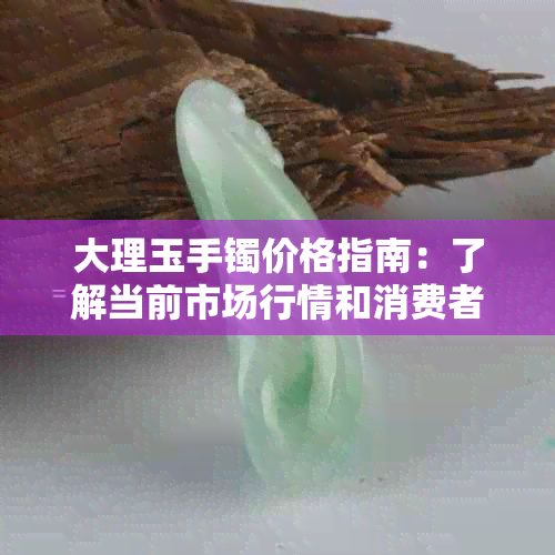 大理玉手镯价格指南：了解当前市场行情和消费者关注点