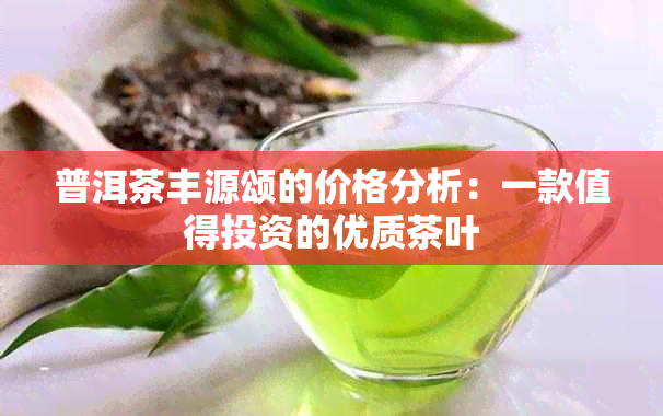 普洱茶丰源颂的价格分析：一款值得投资的优质茶叶