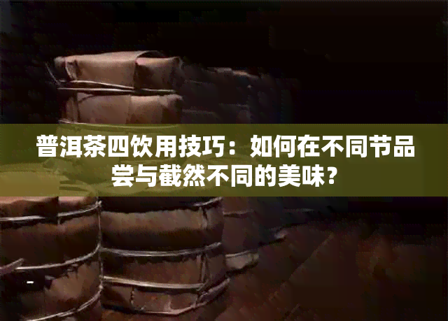 普洱茶四饮用技巧：如何在不同节品尝与截然不同的美味？