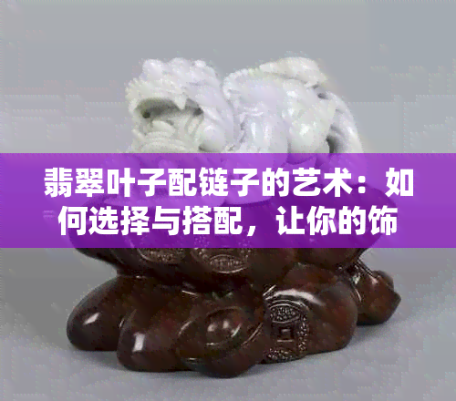 翡翠叶子配链子的艺术：如何选择与搭配，让你的饰品更加独特