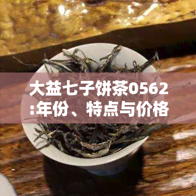 大益七子饼茶0562:年份、特点与价格解析