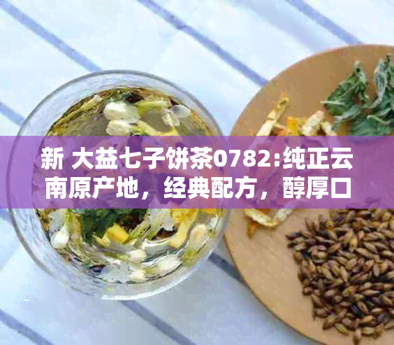 新 大益七子饼茶0782:纯正云南原产地，经典配方，醇厚口感的深度体验