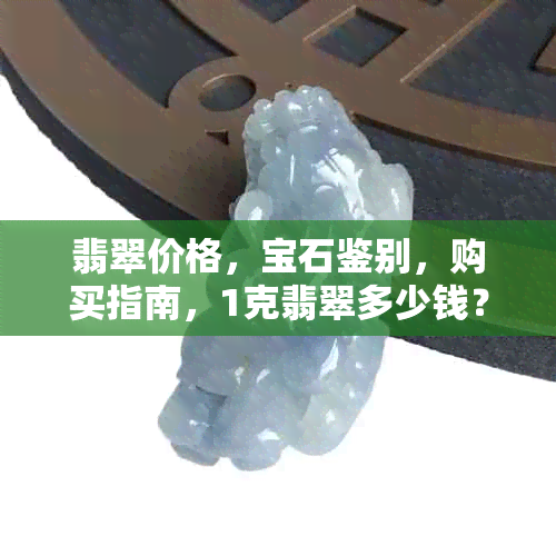 翡翠价格，宝石鉴别，购买指南，1克翡翠多少钱？