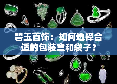 碧玉首饰：如何选择合适的包装盒和袋子？