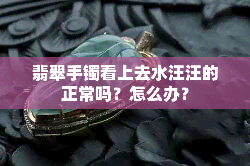 翡翠手镯看上去水汪汪的正常吗？怎么办？