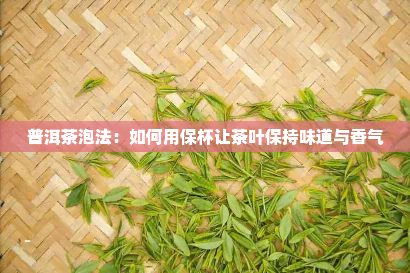 普洱茶泡法：如何用保杯让茶叶保持味道与香气