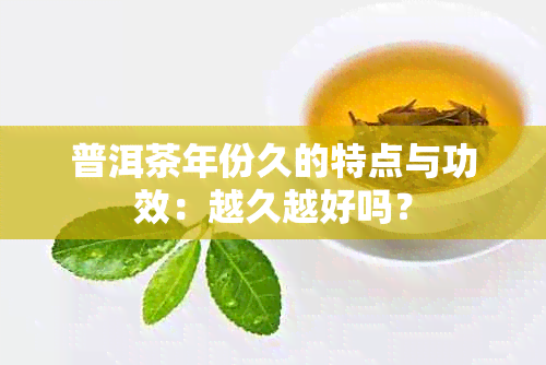 普洱茶年份久的特点与功效：越久越好吗？