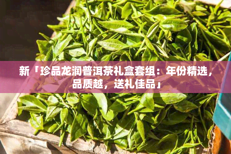 新「珍品龙润普洱茶礼盒套组：年份精选，品质越，送礼佳品」