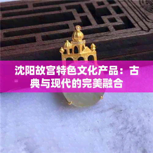 沈阳故宫特色文化产品：古典与现代的完美融合