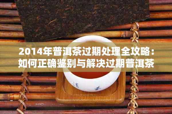 2014年普洱茶过期处理全攻略：如何正确鉴别与解决过期普洱茶的问题