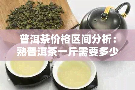 普洱茶价格区间分析：熟普洱茶一斤需要多少钱？