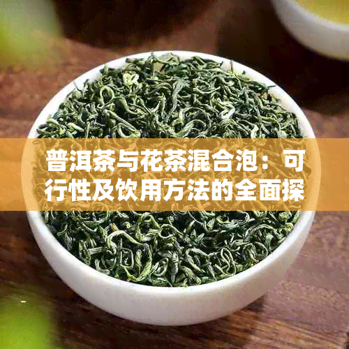 普洱茶与花茶混合泡：可行性及饮用方法的全面探讨