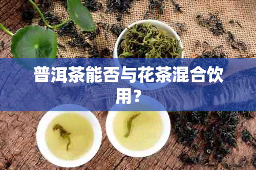 普洱茶能否与花茶混合饮用？