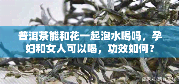 普洱茶能和花一起泡水喝吗，孕妇和女人可以喝，功效如何？