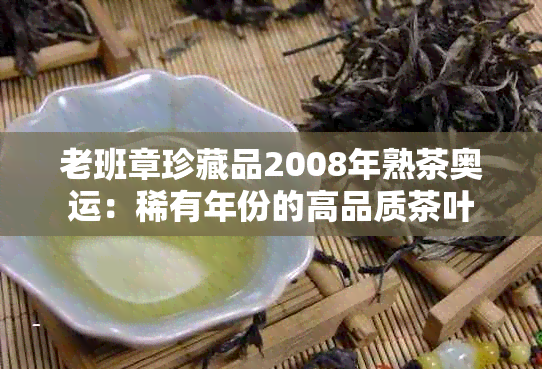 老班章珍藏品2008年熟茶奥运：稀有年份的高品质茶叶