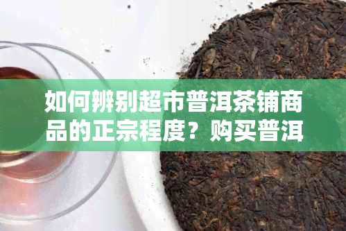 如何辨别超市普洱茶铺商品的正宗程度？购买普洱茶时需注意哪些因素？