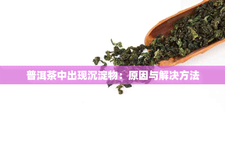 普洱茶中出现沉淀物：原因与解决方法