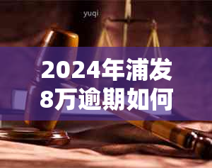 2024年浦发8万逾期如何处理