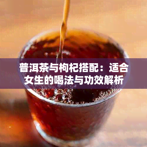 普洱茶与枸杞搭配：适合女生的喝法与功效解析